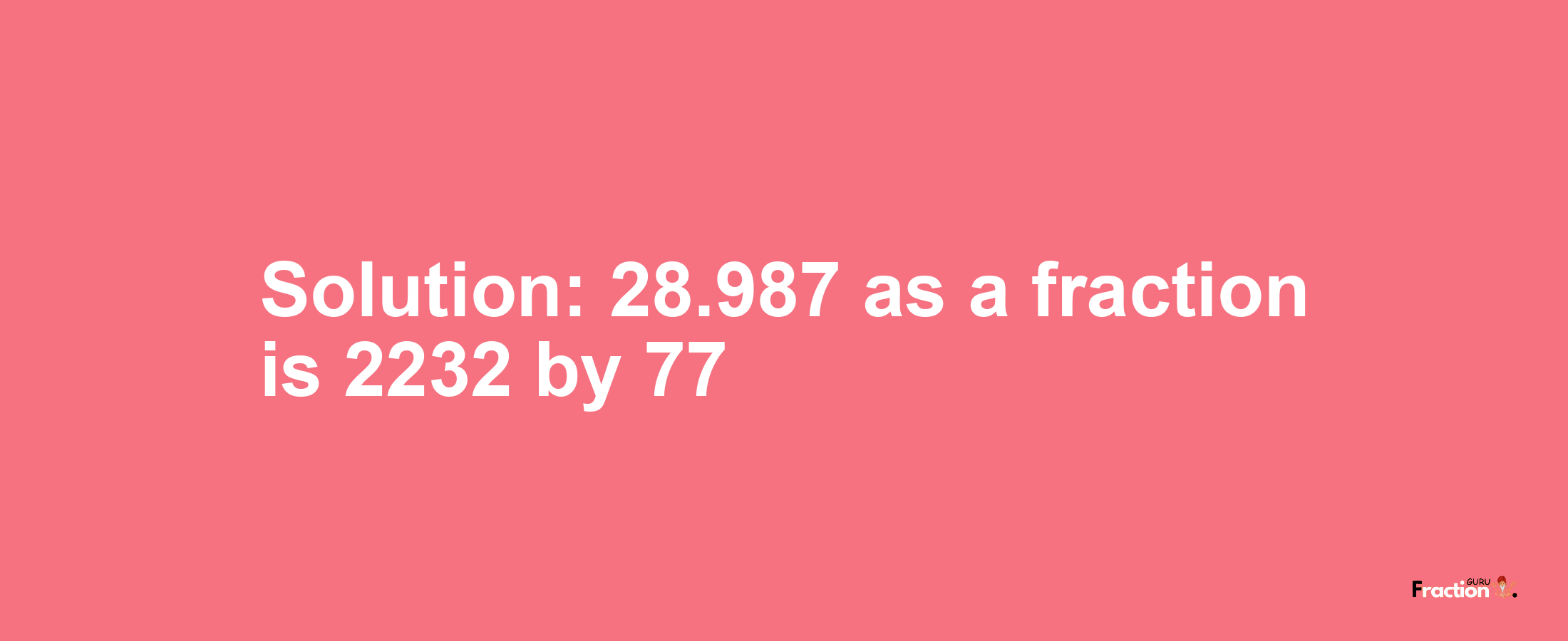 Solution:28.987 as a fraction is 2232/77